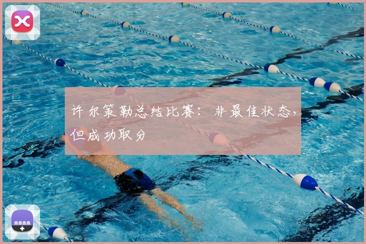许尔策勒总结比赛:非最佳状态,但成功取分