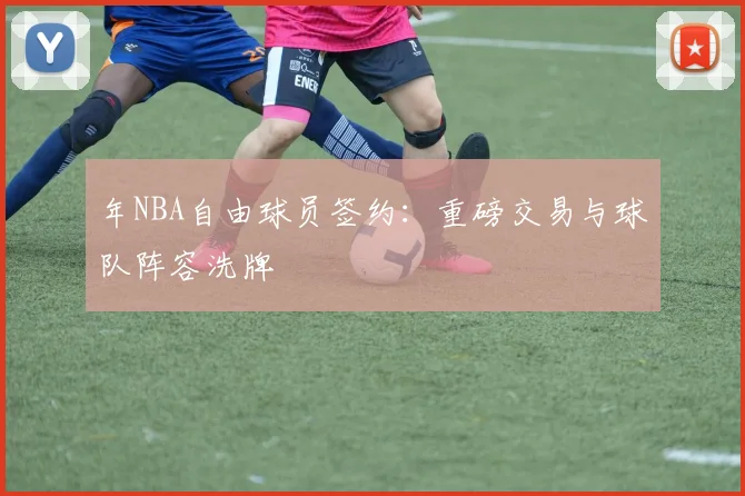 年NBA自由球员签约：重磅交易与球队阵容洗牌