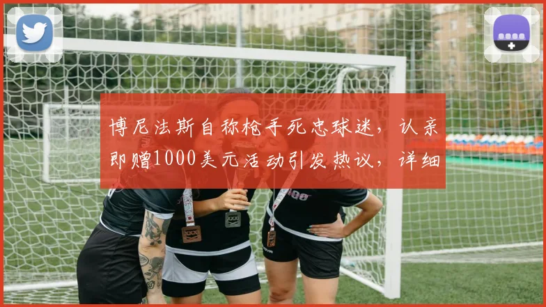 博尼法斯自称枪手死忠球迷,认亲即赠1000美元活动引发热议,详细规则与参与方式全解析