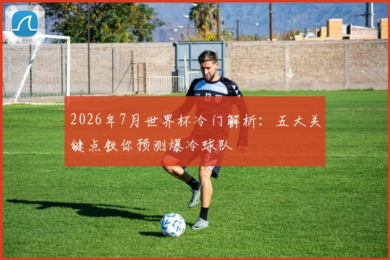 2026年7月世界杯冷门解析:五大关键点教你预测爆冷球队
