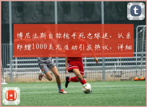 博尼法斯自称枪手死忠球迷，认亲即赠1000美元活动引发热议，详细规则与参与方式全解析
