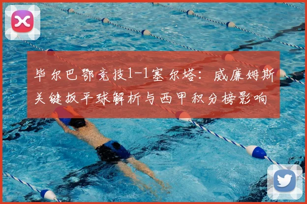 毕尔巴鄂竞技1-1塞尔塔：威廉姆斯关键扳平球解析与西甲积分榜影响
