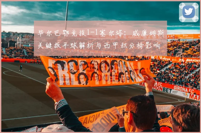 毕尔巴鄂竞技1-1塞尔塔：威廉姆斯关键扳平球解析与西甲积分榜影响