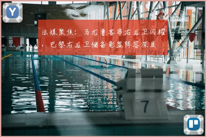 法媒聚焦：马尤鲁客串右后卫闪耀，巴黎右后卫储备彰显阵容深度