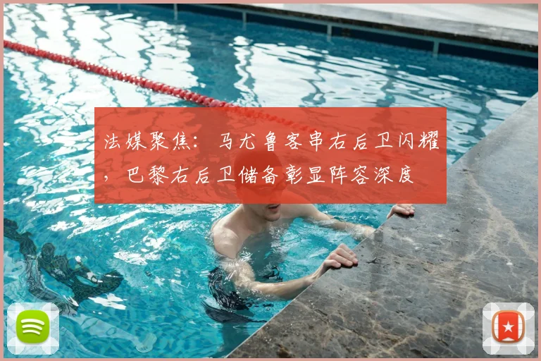 法媒聚焦:马尤鲁客串右后卫闪耀,巴黎右后卫储备彰显阵容深度