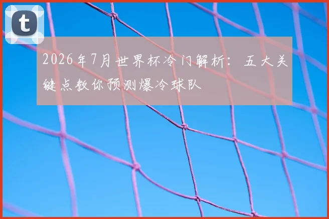 2026年7月世界杯冷门解析:五大关键点教你预测爆冷球队