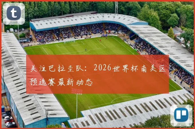 关注巴拉圭队:2026世界杯南美区预选赛最新动态