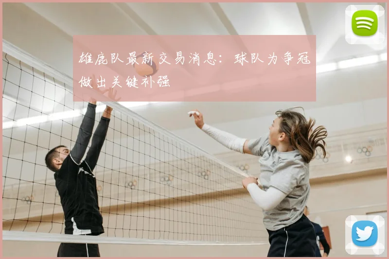 雄鹿队最新交易消息:球队为争冠做出关键补强