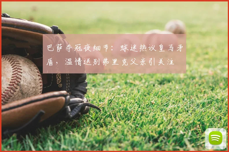 巴萨夺冠夜细节:球迷热议皇马矛盾,温情送别弗里克父亲引关注