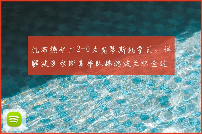 扎布热矿工2-0力克琴斯托霍瓦,详解波多尔斯基率队捧起波兰杯全过程