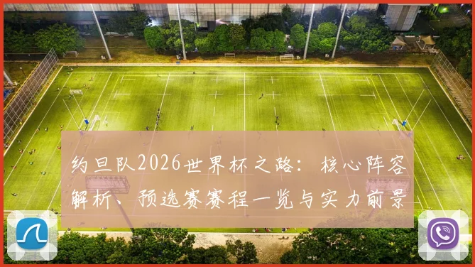 约旦队2026世界杯之路：核心阵容解析、预选赛赛程一览与实力前景展望