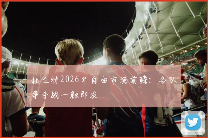 杜兰特2026年自由市场前瞻:各队争夺战一触即发
