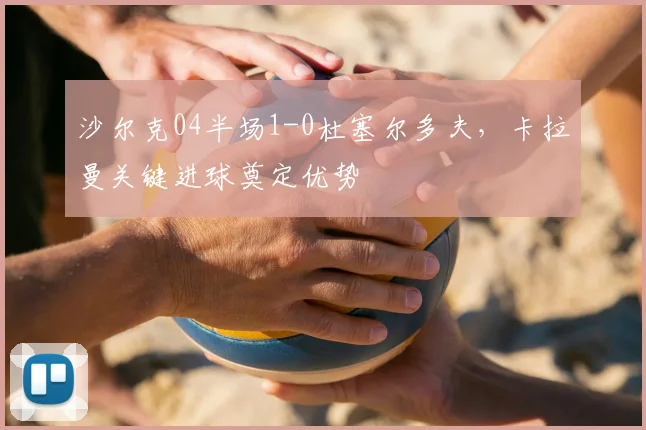 沙尔克04半场1-0杜塞尔多夫,卡拉曼关键进球奠定优势