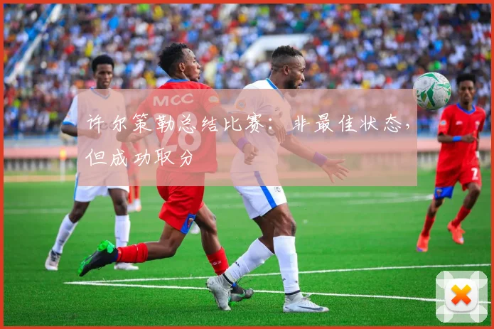 许尔策勒总结比赛:非最佳状态,但成功取分
