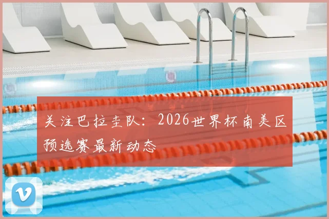 关注巴拉圭队：2026世界杯南美区预选赛最新动态