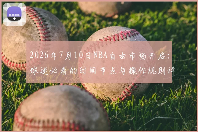 2026年7月10日NBA自由市场开启:球迷必看的时间节点与操作规则详解