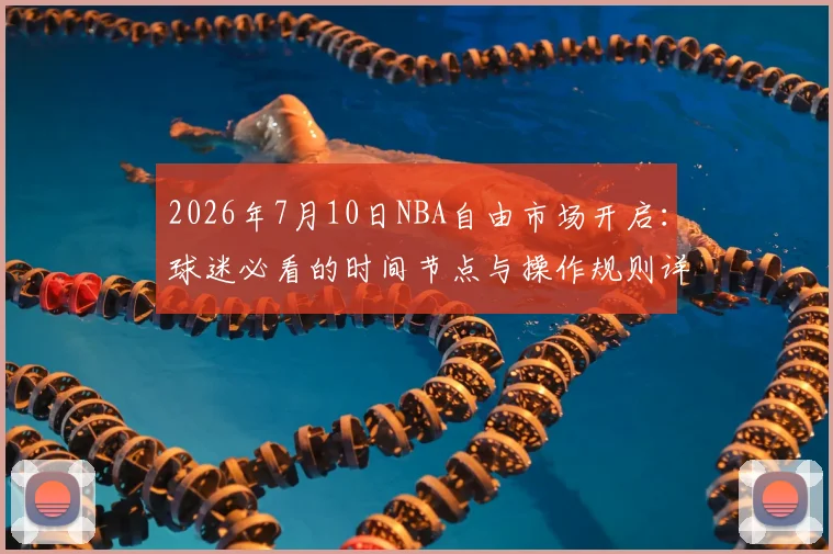 2026年7月10日NBA自由市场开启：球迷必看的时间节点与操作规则详解
